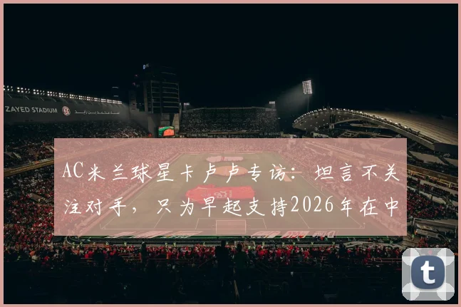 AC米兰球星卡卢卢专访：坦言不关注对手，只为早起支持2026年在中甲踢球的哥哥
