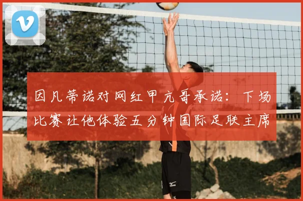 因凡蒂诺对网红甲亢哥承诺：下场比赛让他体验五分钟国际足联主席职责