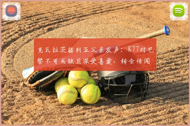 克瓦拉茨赫利亚父亲发声:K77对巴黎不可或缺且深受喜爱,转会传闻纯属无稽之谈
