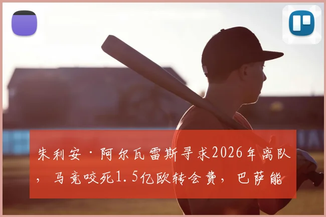 朱利安·阿尔瓦雷斯寻求2026年离队,马竞咬死1.5亿欧转会费,巴萨能否成为其最终下家?