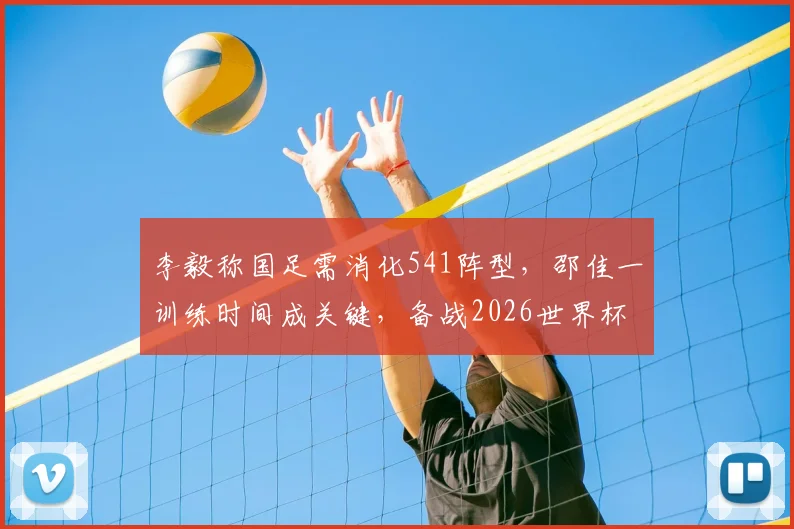 李毅称国足需消化541阵型，邵佳一训练时间成关键，备战2026世界杯道阻且长