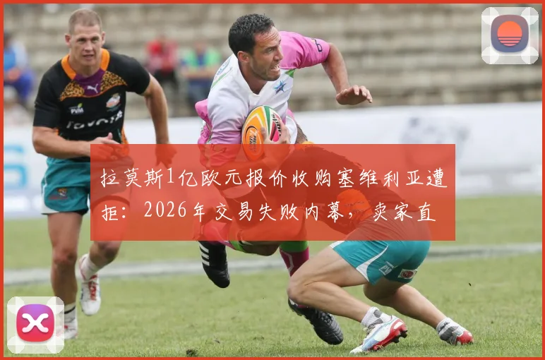 拉莫斯1亿欧元报价收购塞维利亚遭拒：2026年交易失败内幕，卖家直言报价缺乏诚意，俱乐部真实估值揭秘