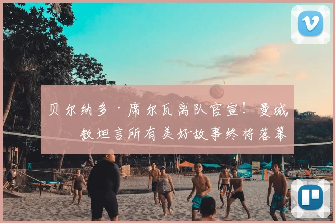 贝尔纳多·席尔瓦离队官宣！曼城助教坦言所有美好故事终将落幕