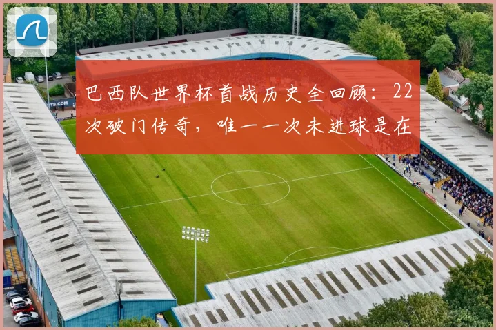 巴西队世界杯首战历史全回顾:22次破门传奇,唯一一次未进球是在1974年,2026能否延续?