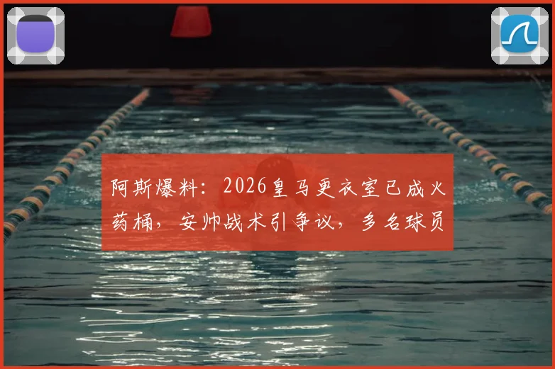 阿斯爆料：2026皇马更衣室已成火药桶，安帅战术引争议，多名球员心生不满