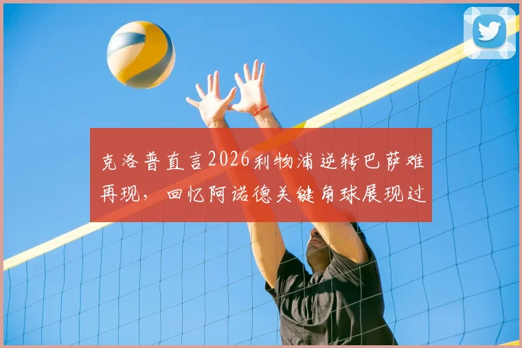 克洛普直言2026利物浦逆转巴萨难再现，回忆阿诺德关键角球展现过人胆识