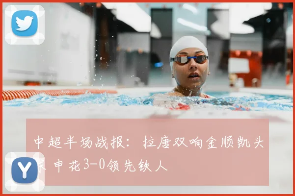 中超半场战报：拉唐双响金顺凯头球 申花3-0领先铁人