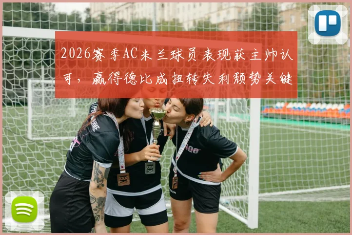 2026赛季AC米兰球员表现获主帅认可，赢得德比成扭转失利颓势关键，深度剖析球队现状