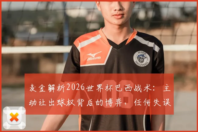 麦金解析2026世界杯巴西战术：主动让出球权背后的博弈，任何失误都将付出代价