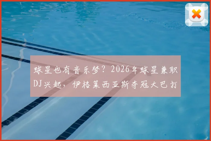 球星也有音乐梦？2026年球星兼职DJ兴起，伊格莱西亚斯夺冠大巴打碟引热议