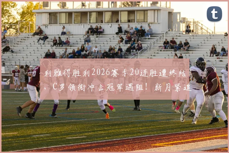 利雅得胜利2026赛季20连胜遭终结，C罗领衔冲击冠军遇阻！新月紧追，积分榜领先优势仅剩5分