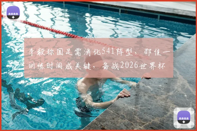 李毅称国足需消化541阵型，邵佳一训练时间成关键，备战2026世界杯道阻且长