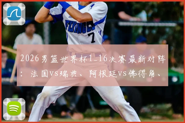 2026男篮世界杯1_16决赛最新对阵：法国vs瑞典、阿根廷vs佛得角、德国vs巴拉圭焦点战前瞻与实力解读