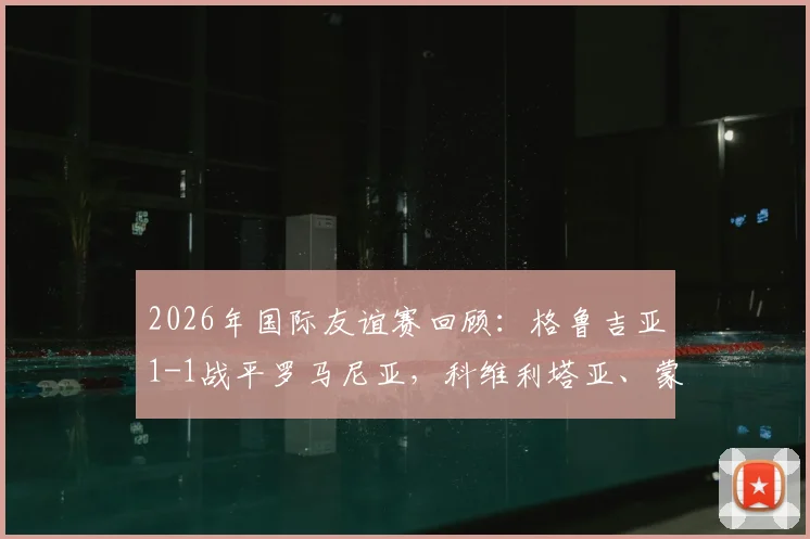 2026年国际友谊赛回顾：格鲁吉亚1-1战平罗马尼亚，科维利塔亚、蒙泰努分别建功，附两队历史交锋与球员解析