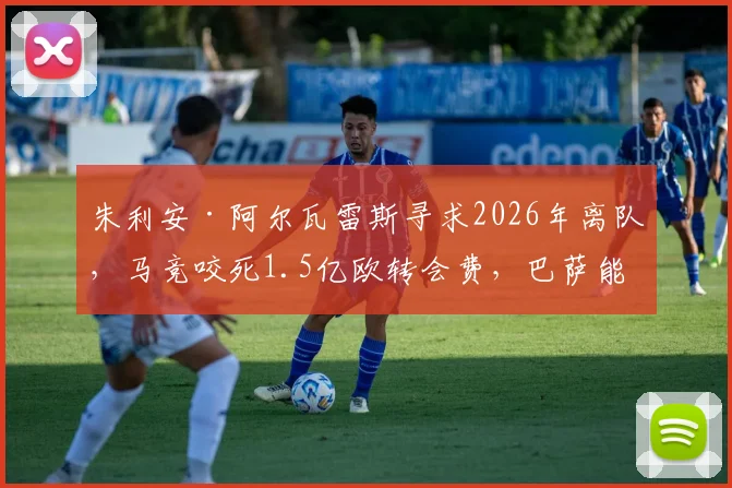 朱利安·阿尔瓦雷斯寻求2026年离队，马竞咬死1.5亿欧转会费，巴萨能否成为其最终下家？
