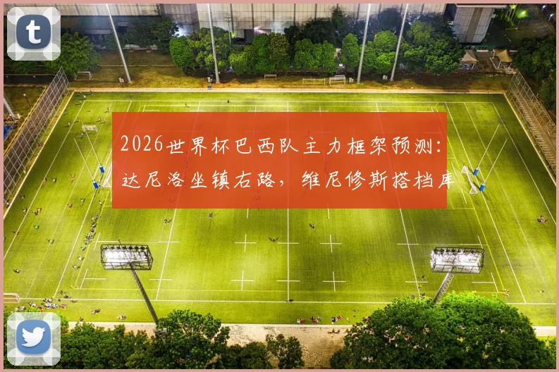 2026世界杯巴西队主力框架预测：达尼洛坐镇右路，维尼修斯搭档库尼亚领衔锋线，战术打法前瞻