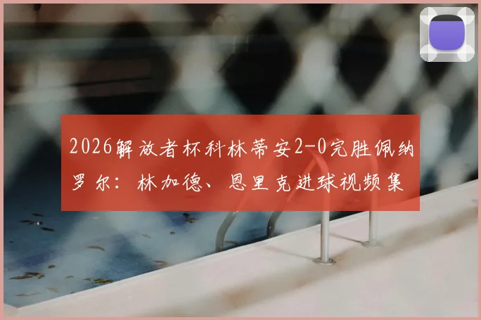2026解放者杯科林蒂安2-0完胜佩纳罗尔：林加德、恩里克进球视频集锦，附赛后战术分析与小组出线形势解读
