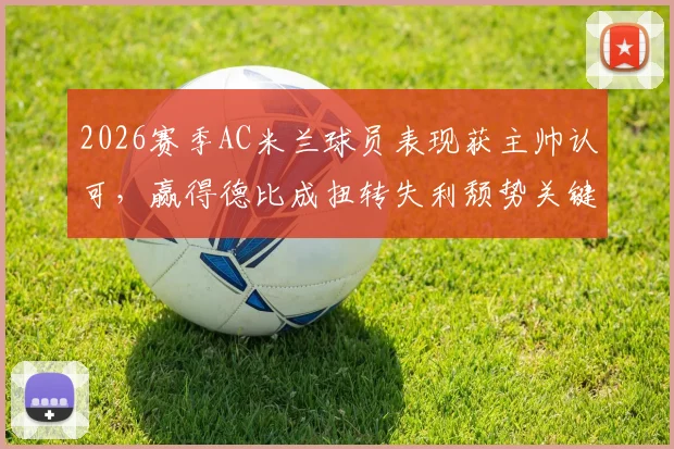 2026赛季AC米兰球员表现获主帅认可,赢得德比成扭转失利颓势关键,深度剖析球队现状