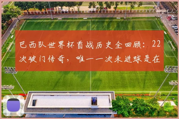 巴西队世界杯首战历史全回顾：22次破门传奇，唯一一次未进球是在1974年，2026能否延续？