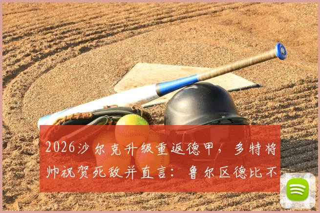 2026沙尔克升级重返德甲,多特将帅祝贺死敌并直言:鲁尔区德比不能缺席!