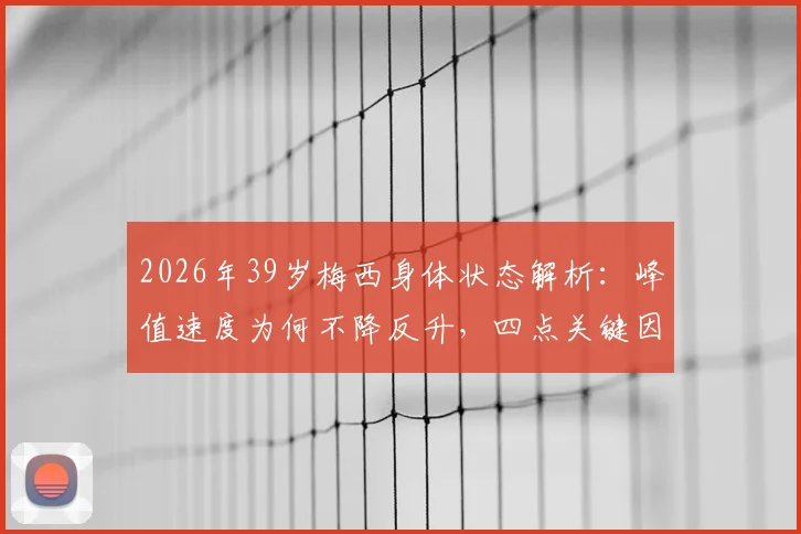 2026年39岁梅西身体状态解析：峰值速度为何不降反升，四点关键因素揭秘