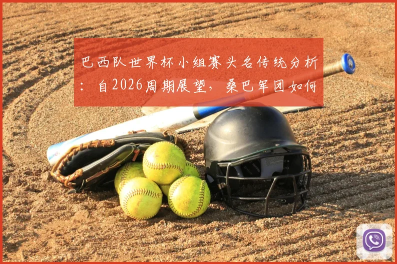 巴西队世界杯小组赛头名传统分析:自2026周期展望,桑巴军团如何保持强势出线