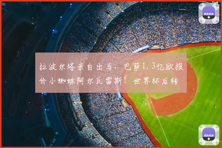 拉波尔塔亲自出马，巴萨1.3亿欧报价小蜘蛛阿尔瓦雷斯！世界杯后转会谈判最新进展解析