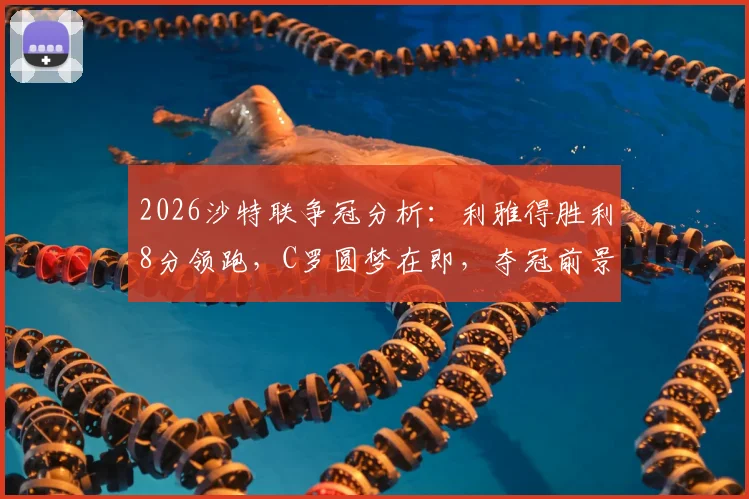 2026沙特联争冠分析:利雅得胜利8分领跑,C罗圆梦在即,夺冠前景与赛程深度解读