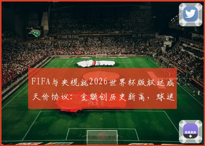 FIFA与央视就2026世界杯版权达成天价协议：金额创历史新高，球迷观赛指南前瞻