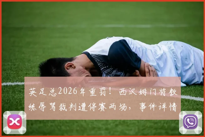 英足总2026年重罚!西汉姆门将教练辱骂裁判遭停赛两场,事件详情与处罚依据深度解读