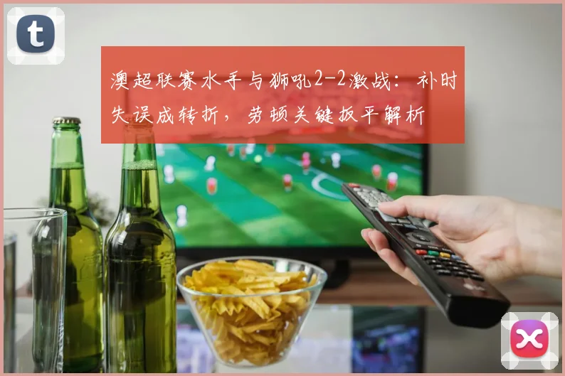 澳超联赛水手与狮吼2-2激战：补时失误成转折，劳顿关键扳平解析